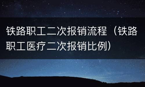 铁路职工二次报销流程（铁路职工医疗二次报销比例）