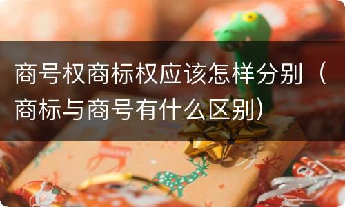 商号权商标权应该怎样分别（商标与商号有什么区别）