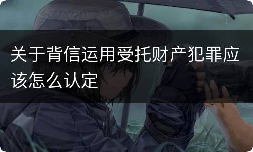 关于背信运用受托财产犯罪应该怎么认定