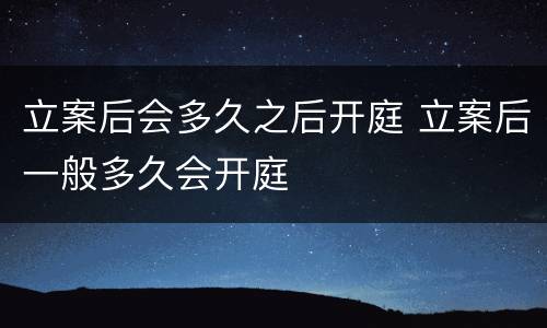 立案后会多久之后开庭 立案后一般多久会开庭