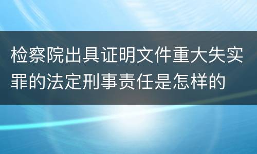 检察院出具证明文件重大失实罪的法定刑事责任是怎样的