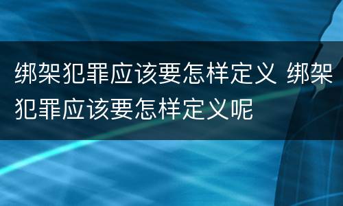 绑架犯罪应该要怎样定义 绑架犯罪应该要怎样定义呢