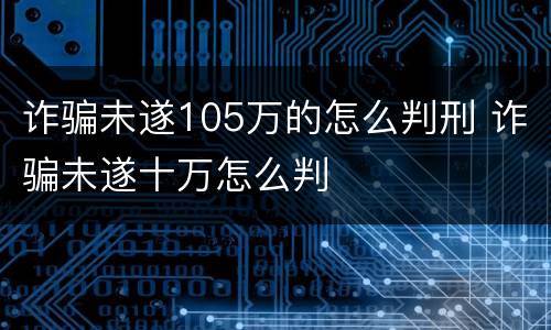 诈骗未遂105万的怎么判刑 诈骗未遂十万怎么判