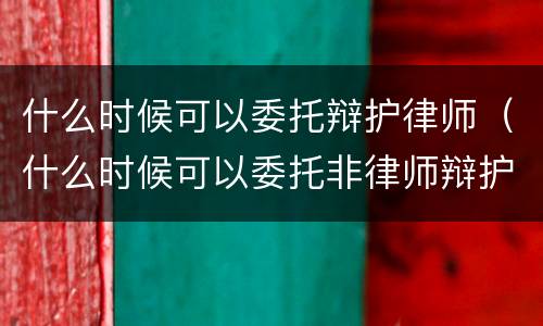 什么时候可以委托辩护律师（什么时候可以委托非律师辩护人）