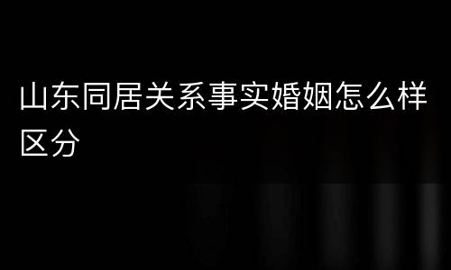 山东同居关系事实婚姻怎么样区分