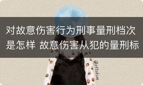 对故意伤害行为刑事量刑档次是怎样 故意伤害从犯的量刑标准