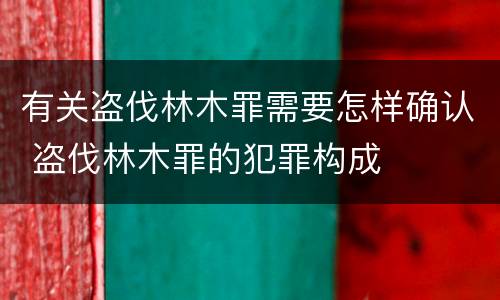 有关盗伐林木罪需要怎样确认 盗伐林木罪的犯罪构成