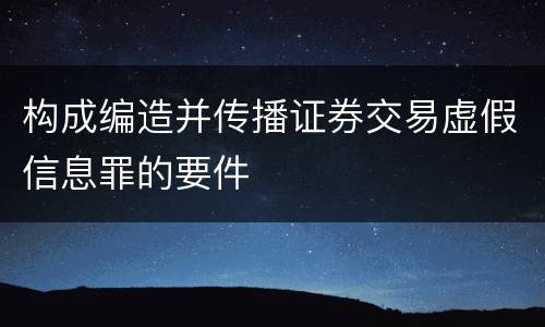 构成编造并传播证券交易虚假信息罪的要件