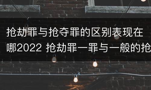 抢劫罪与抢夺罪的区别表现在哪2022 抢劫罪一罪与一般的抢劫罪区别