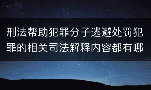刑法帮助犯罪分子逃避处罚犯罪的相关司法解释内容都有哪些