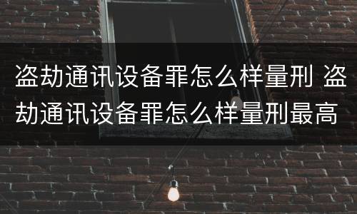 盗劫通讯设备罪怎么样量刑 盗劫通讯设备罪怎么样量刑最高
