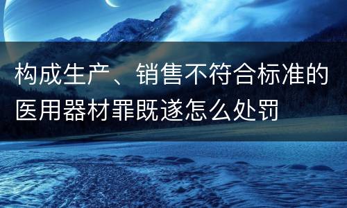 构成生产、销售不符合标准的医用器材罪既遂怎么处罚
