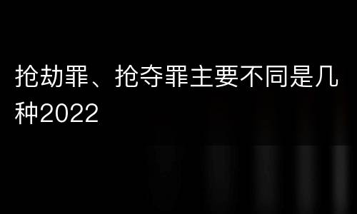抢劫罪、抢夺罪主要不同是几种2022