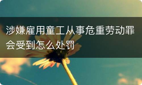 涉嫌雇用童工从事危重劳动罪会受到怎么处罚