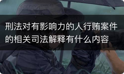 刑法对有影响力的人行贿案件的相关司法解释有什么内容