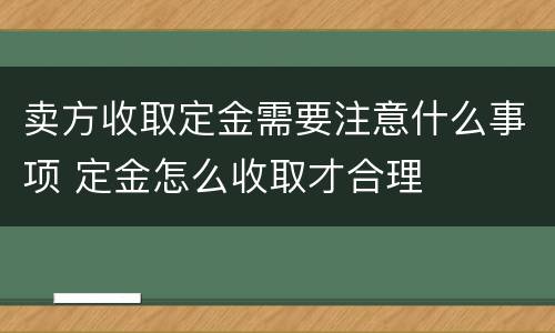 卖方收取定金需要注意什么事项 定金怎么收取才合理