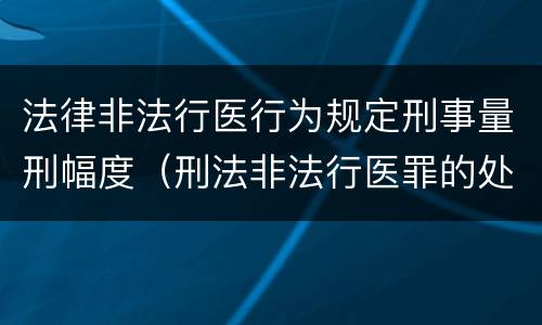 法律非法行医行为规定刑事量刑幅度（刑法非法行医罪的处罚）