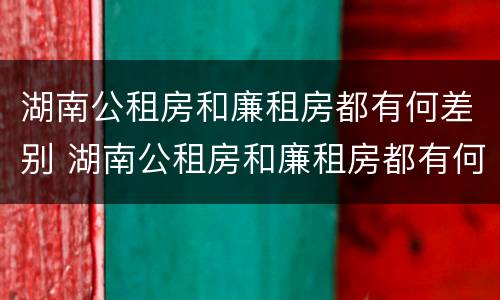 湖南公租房和廉租房都有何差别 湖南公租房和廉租房都有何差别呢