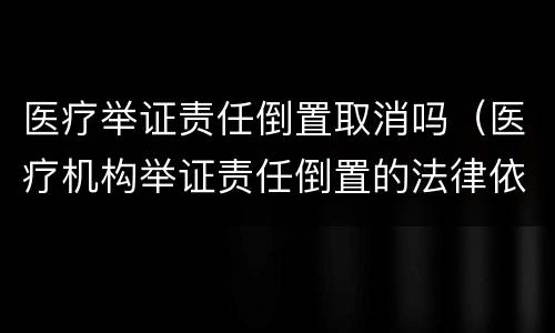 医疗举证责任倒置取消吗（医疗机构举证责任倒置的法律依据）