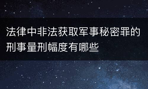 法律中非法获取军事秘密罪的刑事量刑幅度有哪些