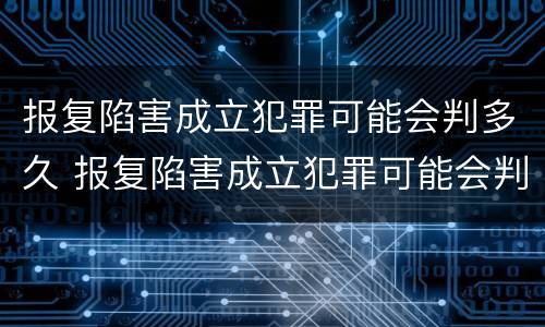 报复陷害成立犯罪可能会判多久 报复陷害成立犯罪可能会判多久呢