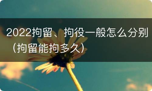 2022拘留、拘役一般怎么分别（拘留能拘多久）