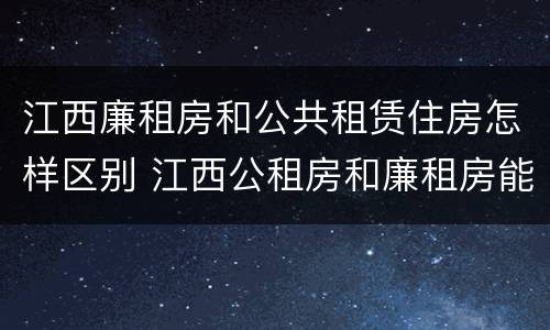 江西廉租房和公共租赁住房怎样区别 江西公租房和廉租房能买吗