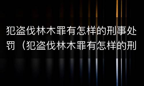 犯盗伐林木罪有怎样的刑事处罚（犯盗伐林木罪有怎样的刑事处罚案例）