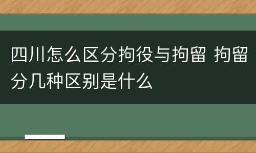 四川怎么区分拘役与拘留 拘留分几种区别是什么