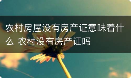农村房屋没有房产证意味着什么 农村没有房产证吗