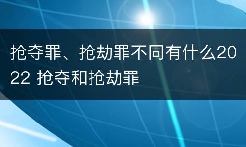 抢夺罪、抢劫罪不同有什么2022 抢夺和抢劫罪