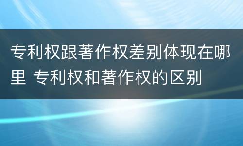 专利权跟著作权差别体现在哪里 专利权和著作权的区别