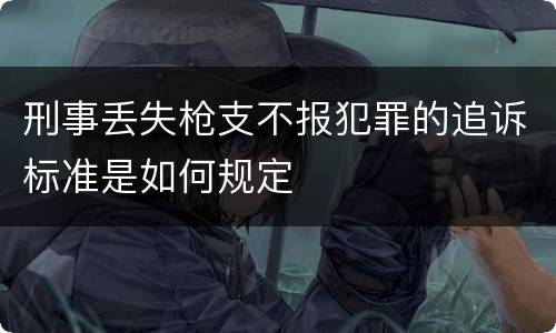 刑事丢失枪支不报犯罪的追诉标准是如何规定