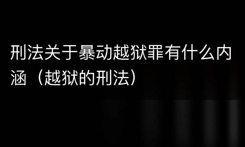 刑法关于暴动越狱罪有什么内涵（越狱的刑法）