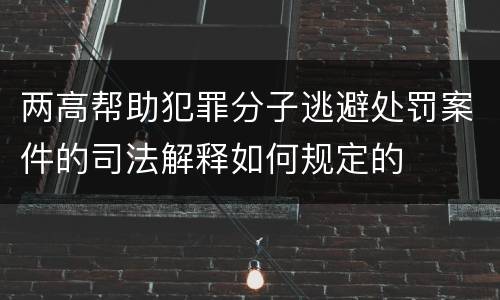 两高帮助犯罪分子逃避处罚案件的司法解释如何规定的