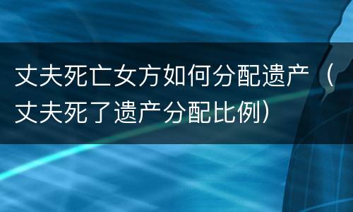 丈夫死亡女方如何分配遗产（丈夫死了遗产分配比例）