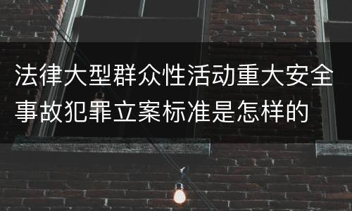 法律大型群众性活动重大安全事故犯罪立案标准是怎样的