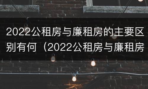 2022公租房与廉租房的主要区别有何（2022公租房与廉租房的主要区别有何联系）