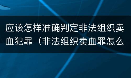 应该怎样准确判定非法组织卖血犯罪（非法组织卖血罪怎么判）