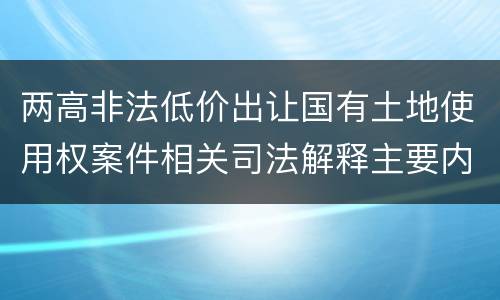 两高非法低价出让国有土地使用权案件相关司法解释主要内容有哪些