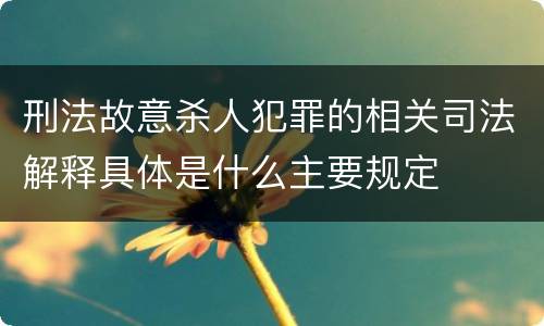 刑法故意杀人犯罪的相关司法解释具体是什么主要规定