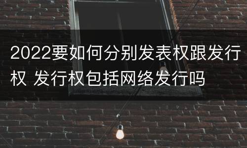 2022要如何分别发表权跟发行权 发行权包括网络发行吗