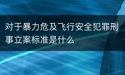 对于暴力危及飞行安全犯罪刑事立案标准是什么