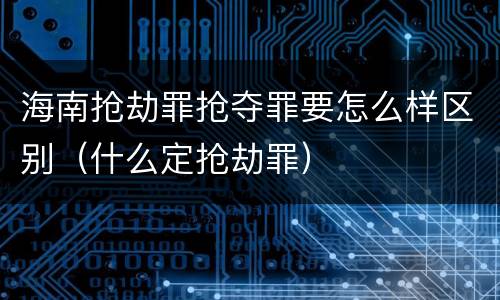 海南抢劫罪抢夺罪要怎么样区别（什么定抢劫罪）