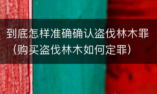 到底怎样准确确认盗伐林木罪（购买盗伐林木如何定罪）