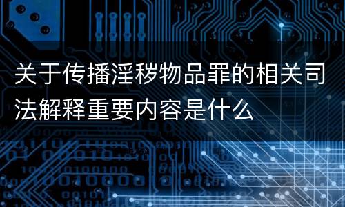 关于传播淫秽物品罪的相关司法解释重要内容是什么