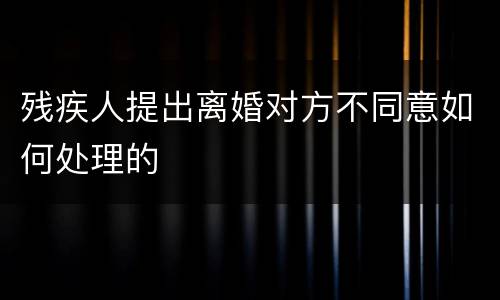 残疾人提出离婚对方不同意如何处理的