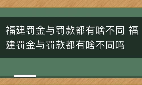 福建罚金与罚款都有啥不同 福建罚金与罚款都有啥不同吗