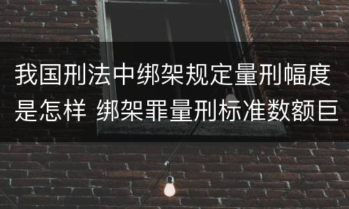 我国刑法中绑架规定量刑幅度是怎样 绑架罪量刑标准数额巨大