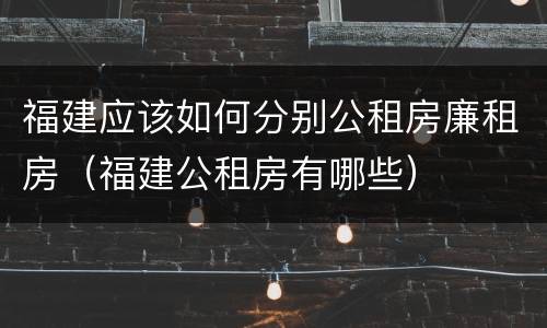 福建应该如何分别公租房廉租房（福建公租房有哪些）